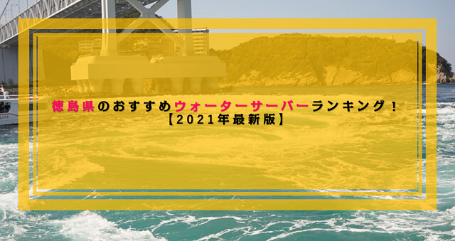 徳島県で利用できるおすすめのウォーターサーバー比較ランキング！【2021年最新版】